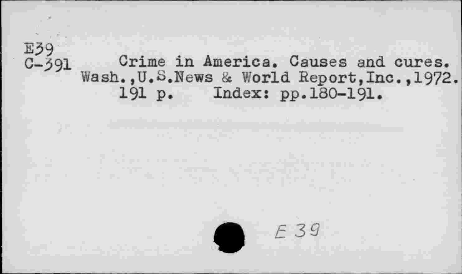 ﻿Е39
C->91 Crime in America. Causes and cures.
Wash.,U.S.News & World Report,Inc.,1972.
191 p. Index: pp.180-191.
£39